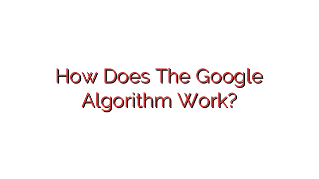 How Does The Google Algorithm Work?